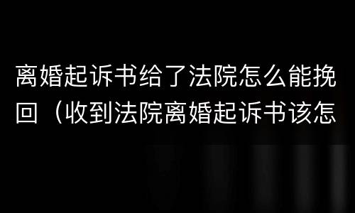 离婚起诉书给了法院怎么能挽回（收到法院离婚起诉书该怎么办）