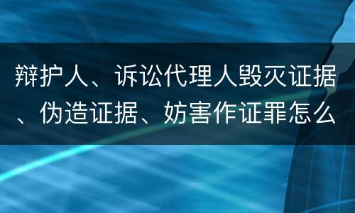 辩护人、诉讼代理人毁灭证据、伪造证据、妨害作证罪怎么构成的