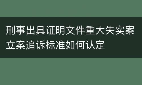 刑事出具证明文件重大失实案立案追诉标准如何认定