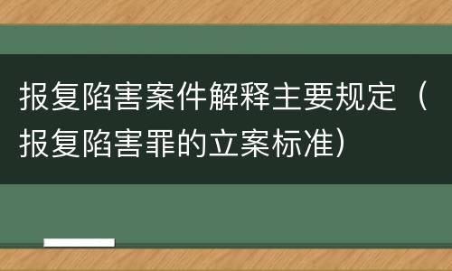 报复陷害案件解释主要规定（报复陷害罪的立案标准）