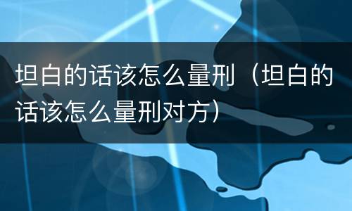 坦白的话该怎么量刑（坦白的话该怎么量刑对方）