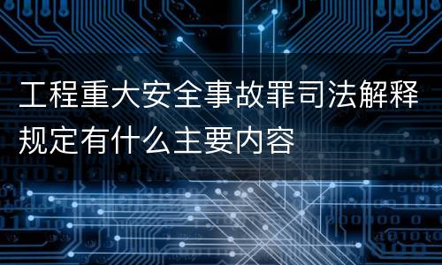 工程重大安全事故罪司法解释规定有什么主要内容