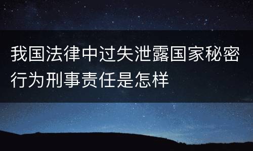 我国法律中过失泄露国家秘密行为刑事责任是怎样