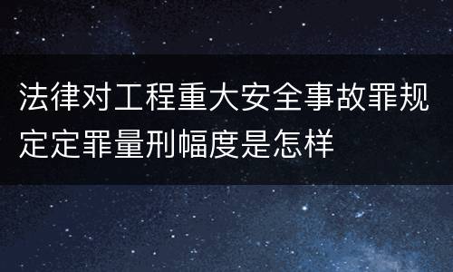 法律对工程重大安全事故罪规定定罪量刑幅度是怎样