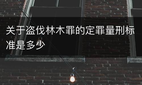 关于盗伐林木罪的定罪量刑标准是多少