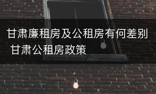 甘肃廉租房及公租房有何差别 甘肃公租房政策