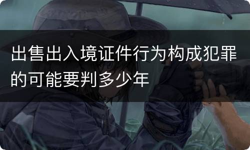 出售出入境证件行为构成犯罪的可能要判多少年