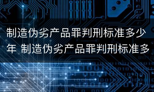 制造伪劣产品罪判刑标准多少年 制造伪劣产品罪判刑标准多少年以上