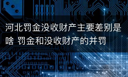 河北罚金没收财产主要差别是啥 罚金和没收财产的并罚