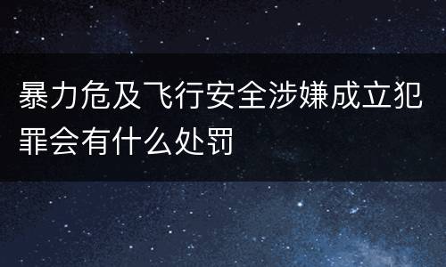 暴力危及飞行安全涉嫌成立犯罪会有什么处罚