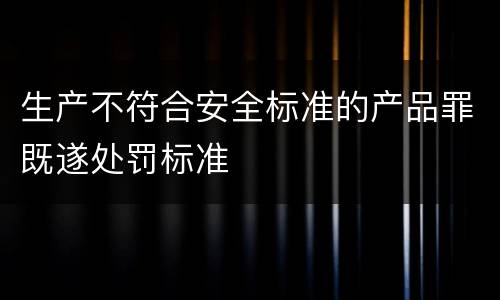 生产不符合安全标准的产品罪既遂处罚标准