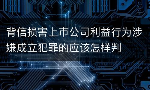 背信损害上市公司利益行为涉嫌成立犯罪的应该怎样判