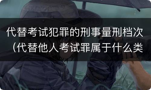 代替考试犯罪的刑事量刑档次（代替他人考试罪属于什么类犯罪）