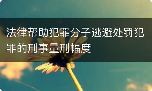 法律帮助犯罪分子逃避处罚犯罪的刑事量刑幅度