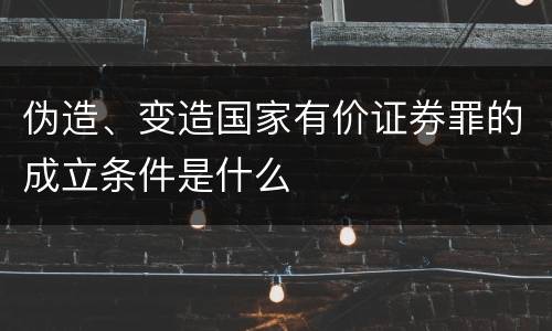 伪造、变造国家有价证券罪的成立条件是什么