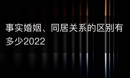事实婚姻、同居关系的区别有多少2022