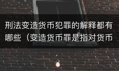 刑法变造货币犯罪的解释都有哪些（变造货币罪是指对货币采用什么方法）