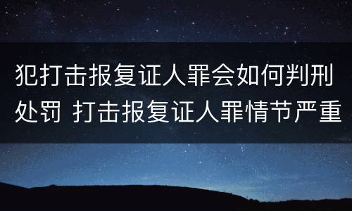 犯打击报复证人罪会如何判刑处罚 打击报复证人罪情节严重