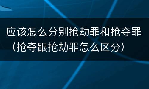 应该怎么分别抢劫罪和抢夺罪（抢夺跟抢劫罪怎么区分）