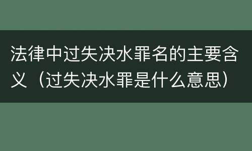 法律中过失决水罪名的主要含义（过失决水罪是什么意思）