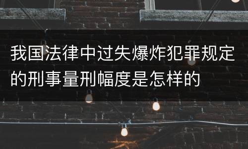 我国法律中过失爆炸犯罪规定的刑事量刑幅度是怎样的