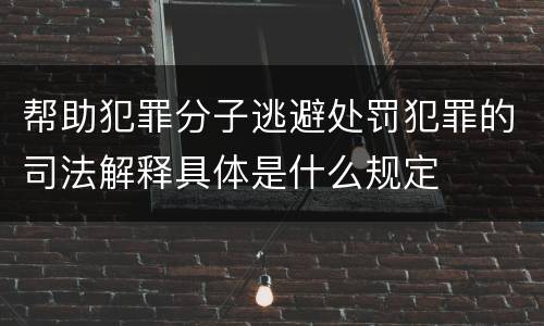 帮助犯罪分子逃避处罚犯罪的司法解释具体是什么规定