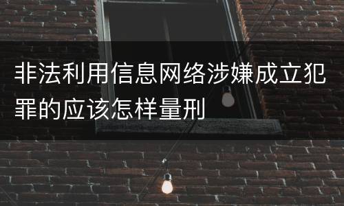 非法利用信息网络涉嫌成立犯罪的应该怎样量刑
