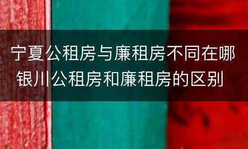 宁夏公租房与廉租房不同在哪 银川公租房和廉租房的区别