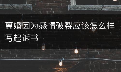 离婚因为感情破裂应该怎么样写起诉书
