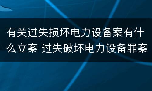 有关过失损坏电力设备案有什么立案 过失破坏电力设备罪案例