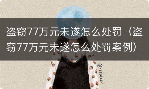 盗窃77万元未遂怎么处罚（盗窃77万元未遂怎么处罚案例）