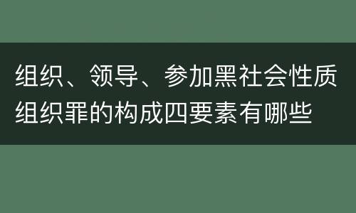 组织、领导、参加黑社会性质组织罪的构成四要素有哪些
