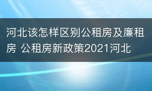 河北该怎样区别公租房及廉租房 公租房新政策2021河北