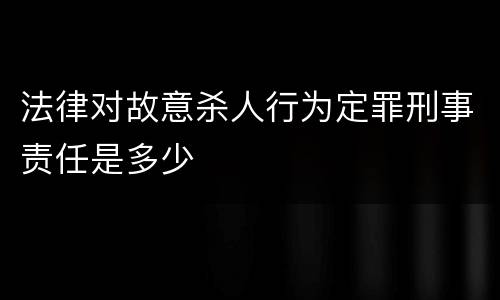 法律对故意杀人行为定罪刑事责任是多少