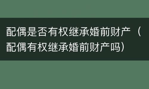 配偶是否有权继承婚前财产（配偶有权继承婚前财产吗）
