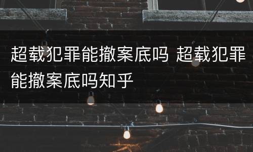 超载犯罪能撤案底吗 超载犯罪能撤案底吗知乎