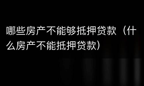 哪些房产不能够抵押贷款（什么房产不能抵押贷款）