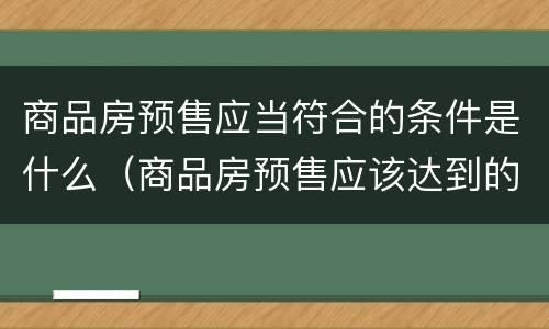 商品房预售应当符合的条件是什么（商品房预售应该达到的条件）