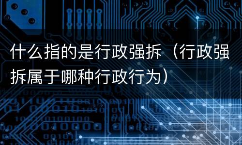 什么指的是行政强拆（行政强拆属于哪种行政行为）
