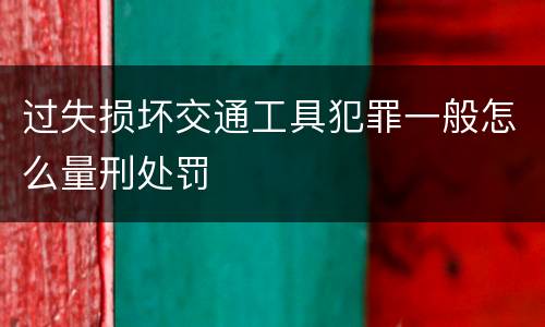 过失损坏交通工具犯罪一般怎么量刑处罚