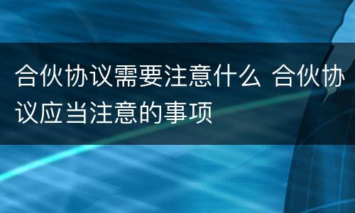 合伙协议需要注意什么 合伙协议应当注意的事项