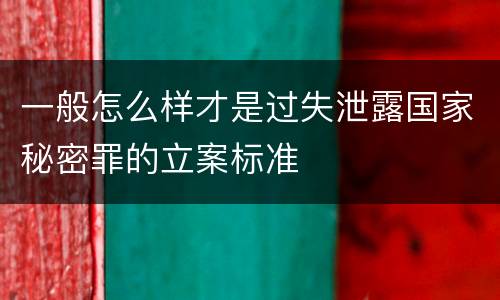 一般怎么样才是过失泄露国家秘密罪的立案标准