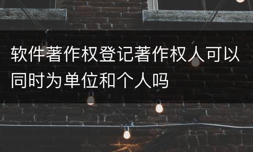 软件著作权登记著作权人可以同时为单位和个人吗