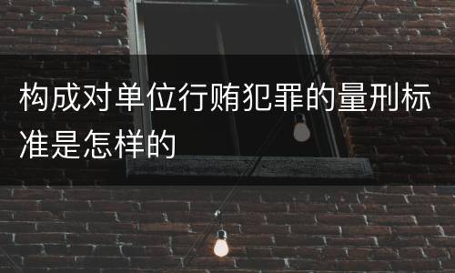构成对单位行贿犯罪的量刑标准是怎样的