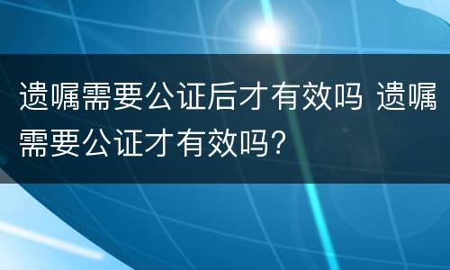 遗嘱需要公证后才有效吗 遗嘱需要公证才有效吗?