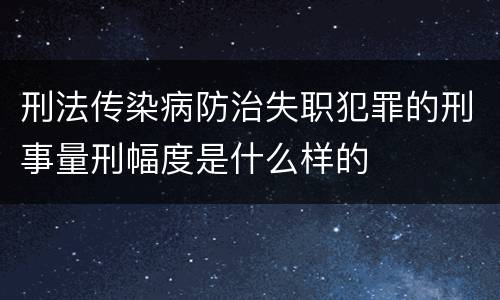 刑法传染病防治失职犯罪的刑事量刑幅度是什么样的