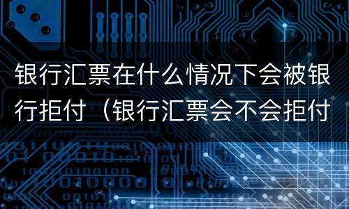 银行汇票在什么情况下会被银行拒付（银行汇票会不会拒付退票）