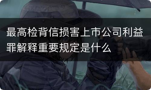 最高检背信损害上市公司利益罪解释重要规定是什么