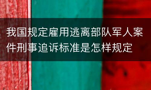 我国规定雇用逃离部队军人案件刑事追诉标准是怎样规定