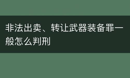 非法出卖、转让武器装备罪一般怎么判刑